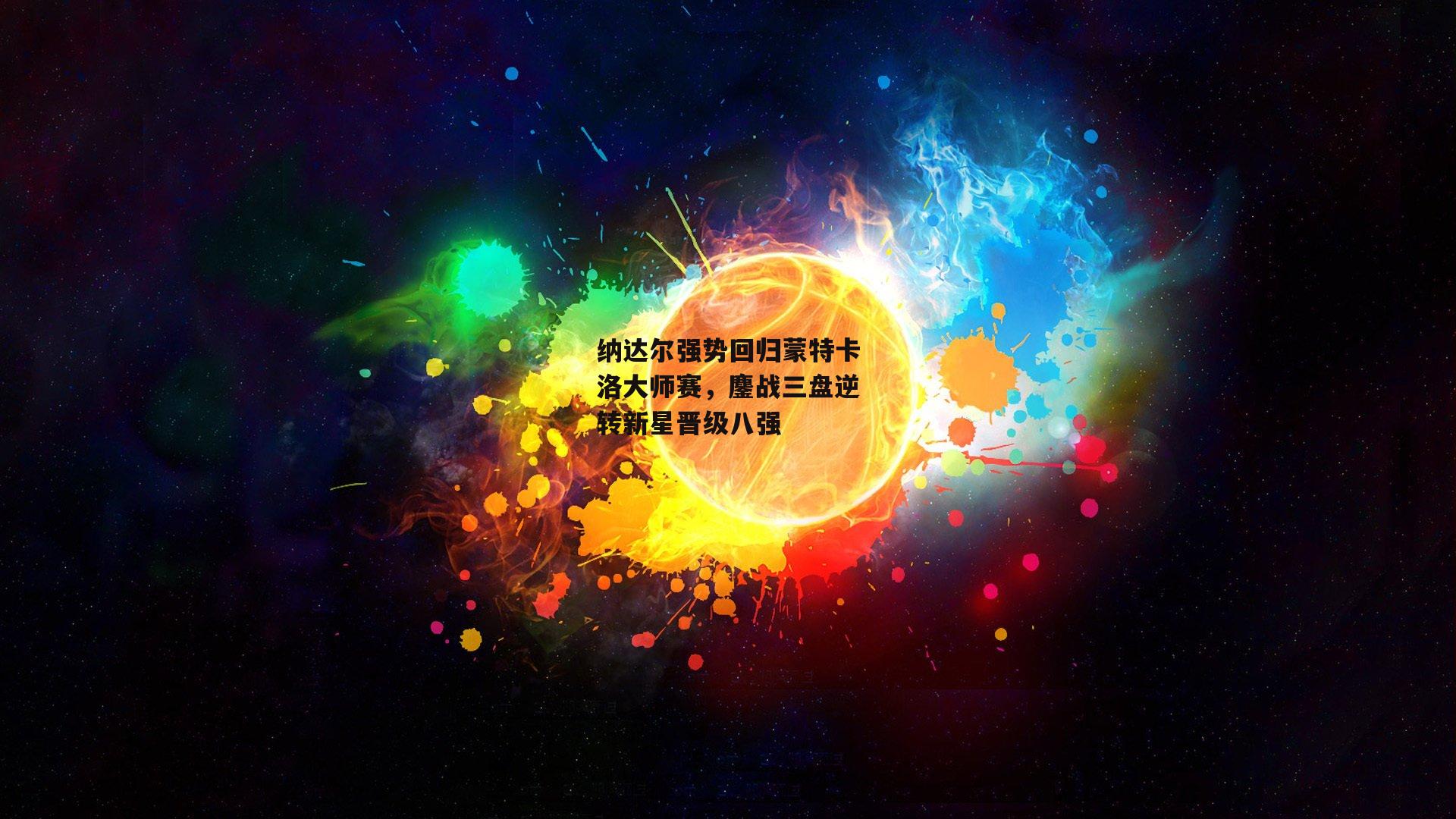 纳达尔强势回归蒙特卡洛大师赛，鏖战三盘逆转新星晋级八强