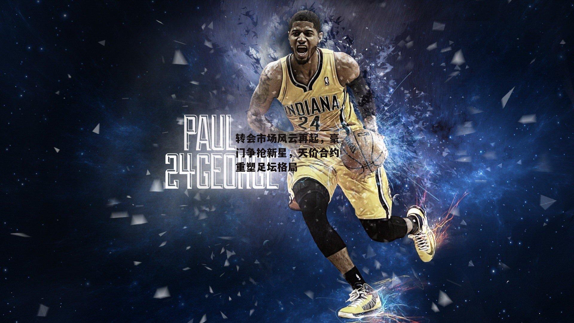 转会市场风云再起,豪门争抢新星,天价合约重塑足坛格局