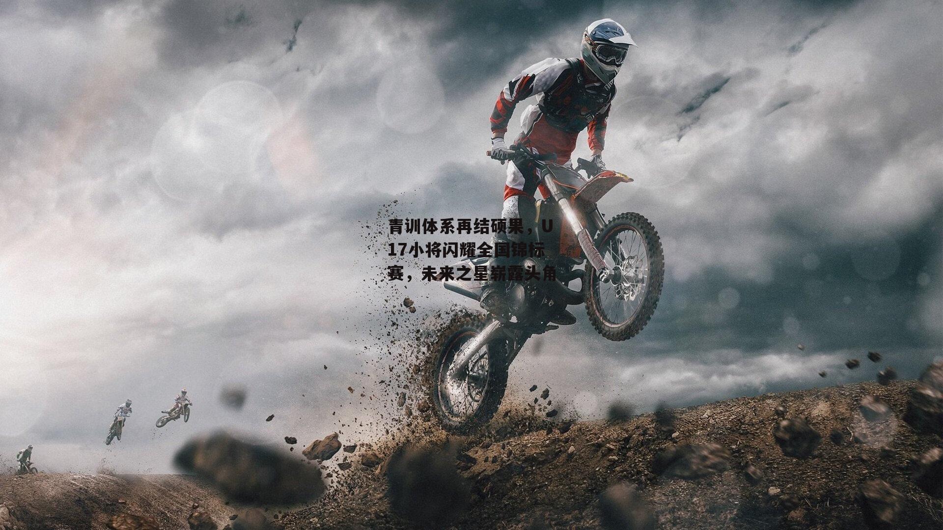 青训体系再结硕果,U17小将闪耀全国锦标赛,未来之星崭露头角